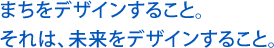 まちをデザインすること。それは、未来をデザインすること。